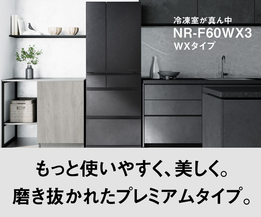 冷凍室が真ん中 WXタイプ NR-F60WX3 もっと使いやすく、美しく。磨き抜かれたプレミアムタイプ。