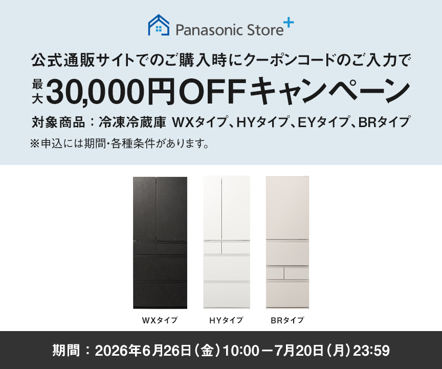 パナソニック公式通販でのご購入時にクーポンコードのご入力で最大30,000円OFFキャンペーン。対象商品：冷凍冷蔵庫 WXタイプ、HYタイプ、EYタイプ、BRタイプ　期間：2026年6月26日（金）10:00 – 7月20日（月）23:59まで。