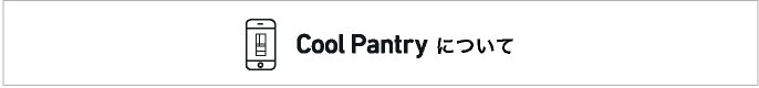 	遷移ボタンです。クリックすると「Cool Pantry」特長ページにリンクします。「Cool Pantry」について。