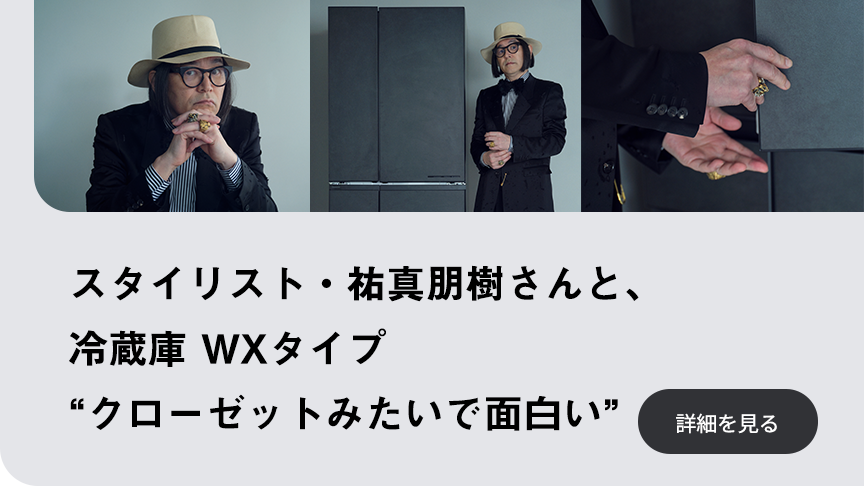 スタイリスト祐真朋樹さんと、冷蔵庫 WXタイプ