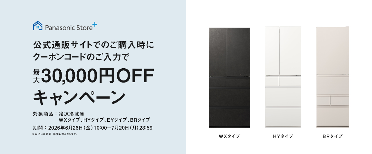 パナソニック公式通販でのご購入時にクーポンコードのご入力で最大30,000円OFFキャンペーン。対象商品：冷凍冷蔵庫 WXタイプ、HYタイプ、EYタイプ、BRタイプ　期間：2026年6月26日（金）10:00 – 7月20日（月）23:59まで。