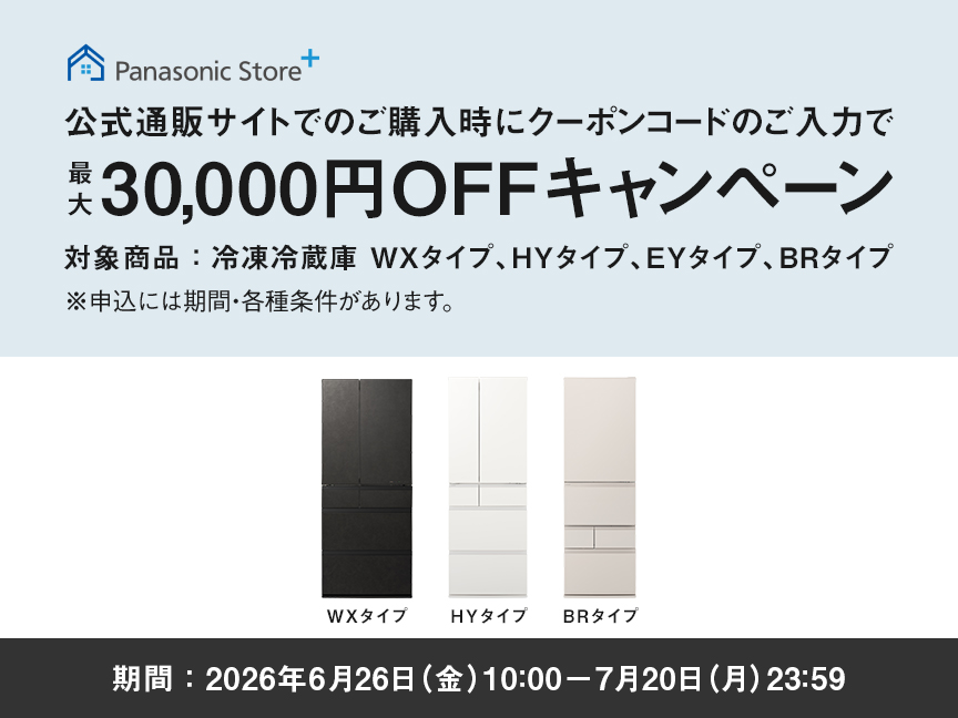 パナソニック公式通販でのご購入時にクーポンコードのご入力で最大30,000円OFFキャンペーン。対象商品：冷凍冷蔵庫 WXタイプ、HYタイプ、EYタイプ、BRタイプ　期間：2026年6月26日（金）10:00 – 7月20日（月）23:59まで。