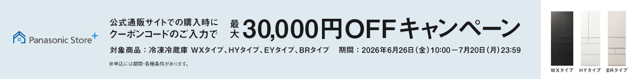 パナソニック公式通販でのご購入時にクーポンコードのご入力で最大30,000円OFFキャンペーン。対象商品：冷凍冷蔵庫 WXタイプ、HYタイプ、EYタイプ、BRタイプ　期間：2026年6月26日（金）10:00 – 7月20日（月）23:59まで。