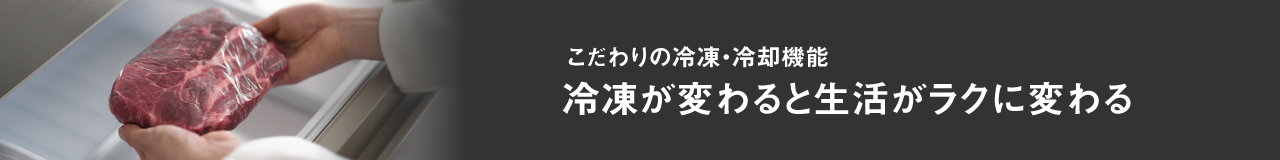 こだわりの冷凍・冷却機能 冷凍が変わると生活がラクに変わる
