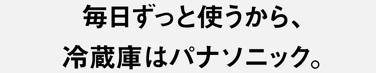 毎日ずっと使うから、冷蔵庫はパナソニック。