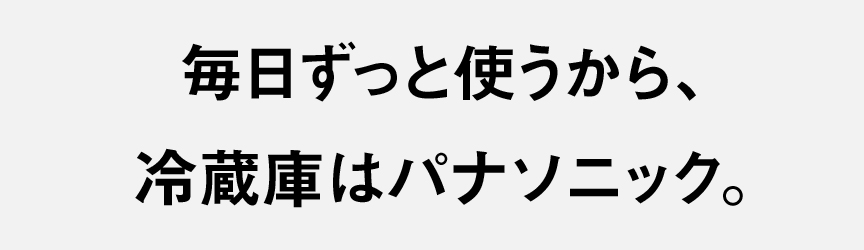 毎日ずっと使うから、冷蔵庫はパナソニック。