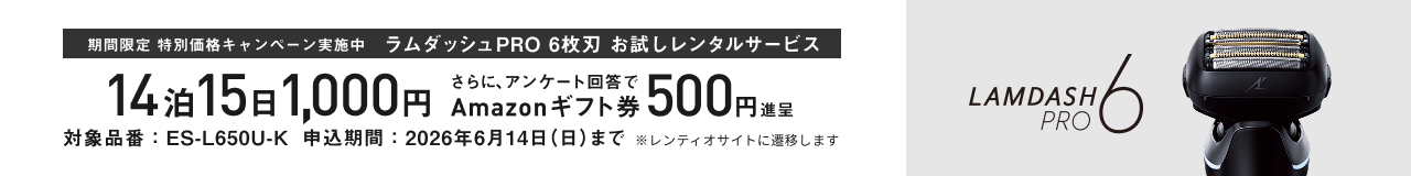 期間限定 特別価格キャンペーン実施中 ラムダッシュPRP 6枚刃 お試しレンタルサービス 14泊15日 1,000円 さらに、アンケート回答でAmazonギフト券 500円進呈 対象品番:ES-L650U-K 申込期間:2026年6月14日(日)まで ※レンティオサイトに遷移します