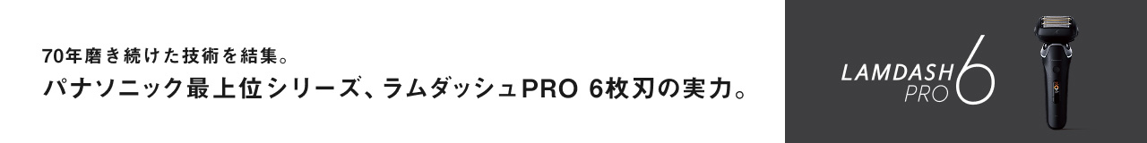 LAMDASH PRO 6 70年磨き続けた技術を結集。 パナソニック最上位シリーズ、 ラムダッシュPRO 6枚刃の実力。
