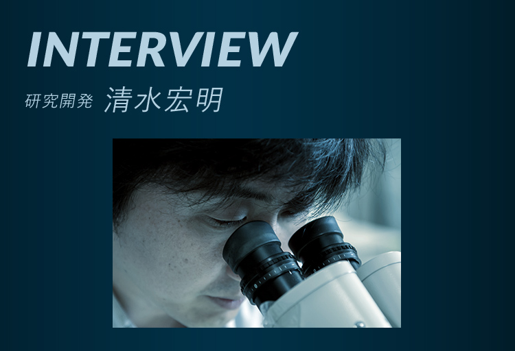 INTERVIEW 研究開発 清水宏明