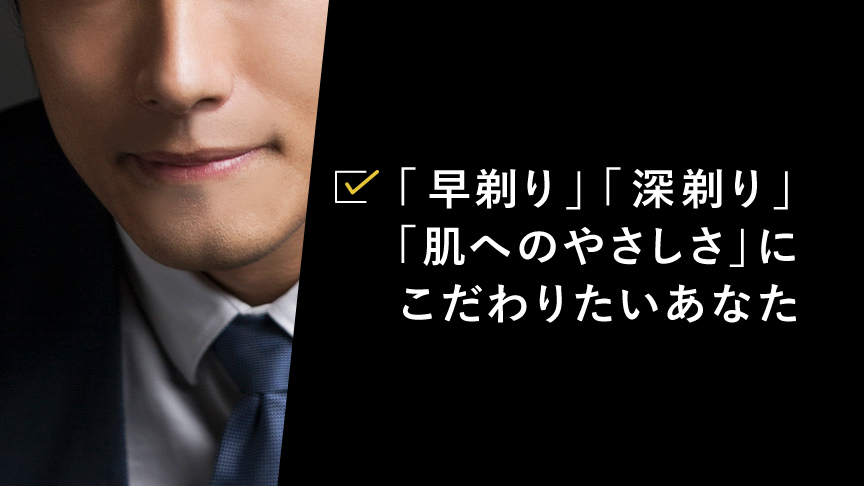 「深剃り」「肌へのやさしさ」にこだわりたいあなたに