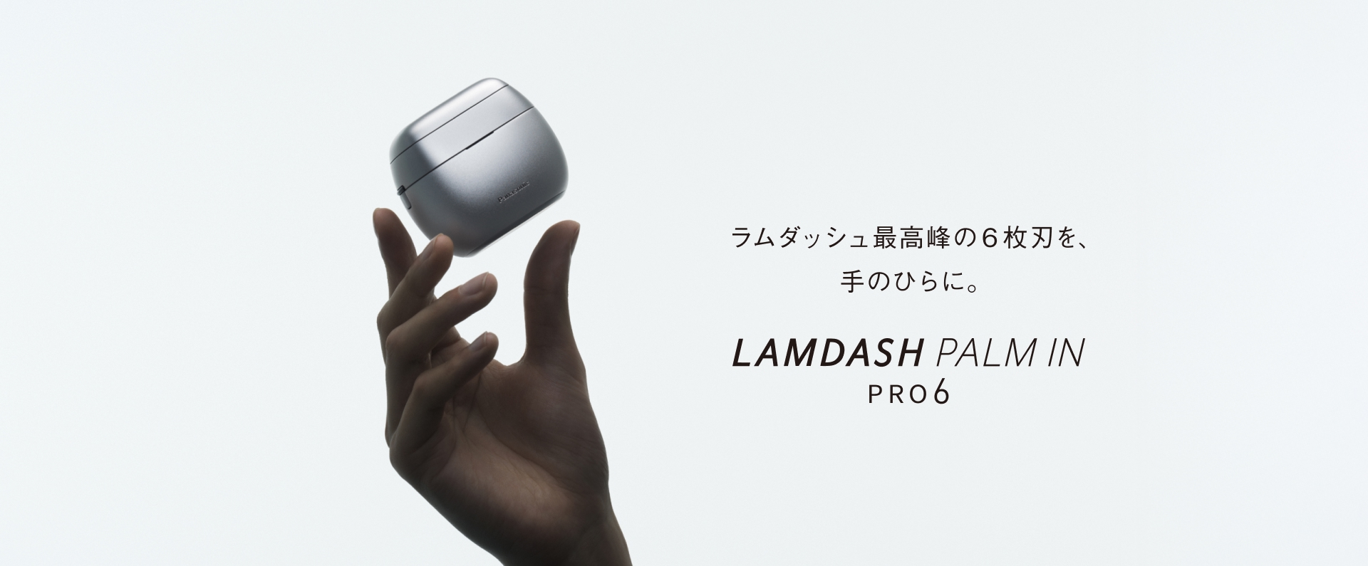 ラムダッシュ最高峰の6枚刃を、手のひらに。LAMDASH PALM IN PRO 6