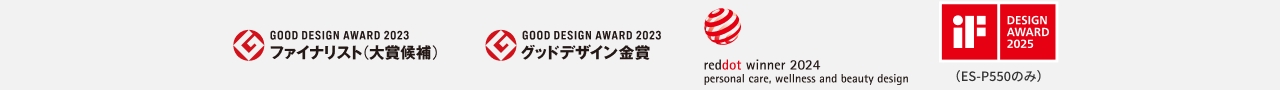 GOOD DESIGN AWARD 2023 ファイナリスト（大賞候補） GOOD DESIGN AWARD 2023 グッドデザイン金賞 reddot winner 2024 personal care, wellness and beauty design iF DESIGN AWARD 2025 （ES-P550のみ）