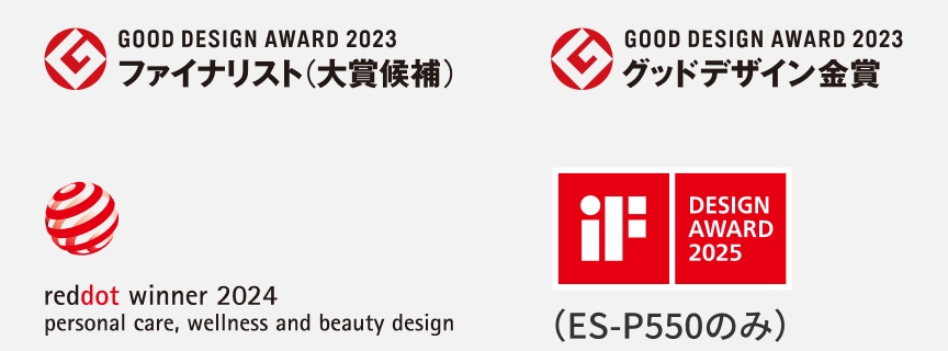 GOOD DESIGN AWARD 2023 ファイナリスト（大賞候補） GOOD DESIGN AWARD 2023 グッドデザイン金賞 reddot winner 2024 personal care, wellness and beauty design iF DESIGN AWARD 2025 （ES-P550のみ）