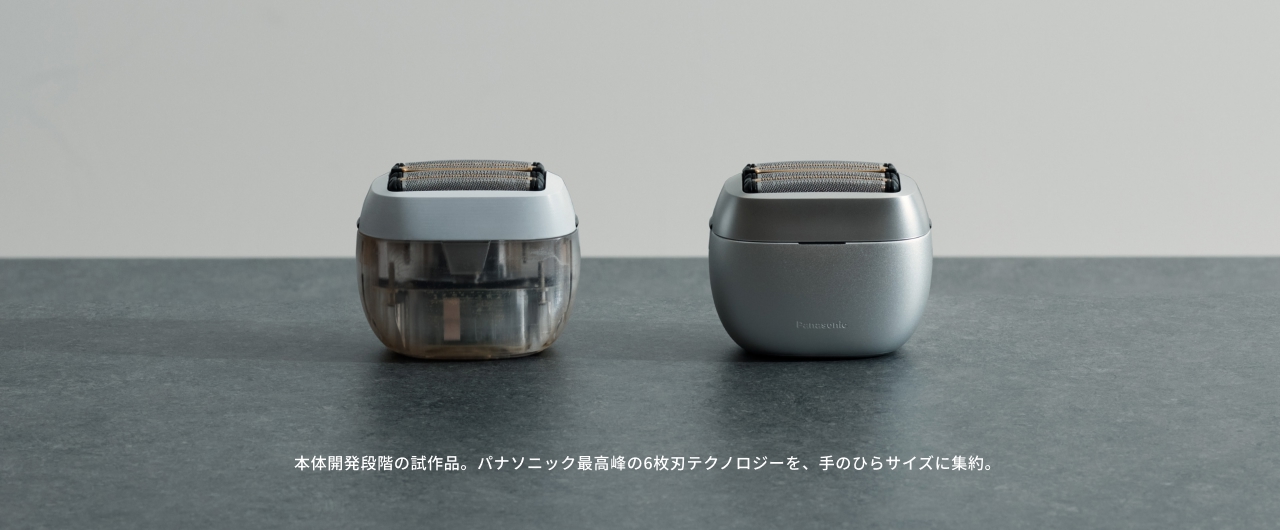 本体開発段階の試作品。 パナソニック最高峰の6枚刃テクノロジーを、 手のひらサイズに集約。
