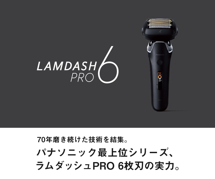 LAMDASH PRO6 70年磨き続けた技術を結集。 パナソニック最上位シリーズ、 ラムダッシュPRO 6枚刃の実力。