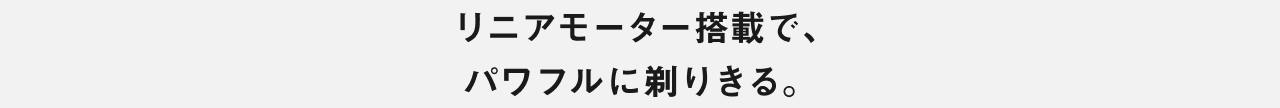 リニアモーター搭載で、パワフルに剃りきる。