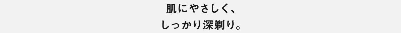 肌にやさしく、しっかり深剃り。