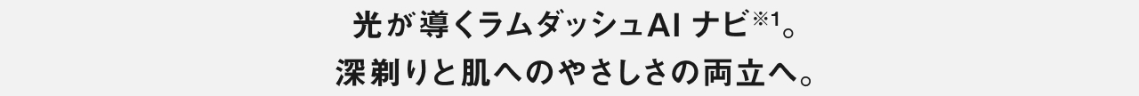 光が導くラムダッシュAIナビ（※1）深剃りと肌へのやさしさの両立へ。