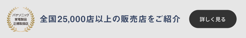 パナソニック家電製品正規取扱店。全国25,000店以上の販売店をご紹介。詳しく見る。