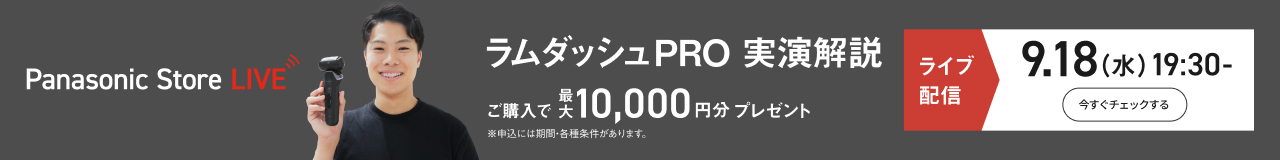 Panasonic Store LIVE ラムダッシュPRO実演解説 ご購入で最大10,000円分プレゼント ※申込には期間・各種条件があります。 ライブ配信 9.18(水)19:30- 今すぐチェックする