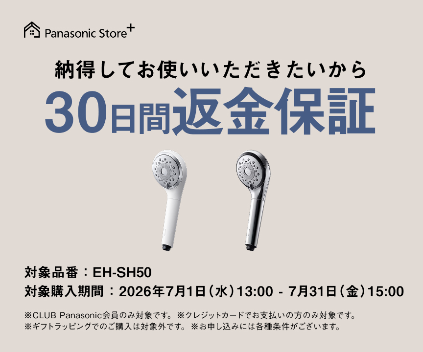 納得してお使いいただきたいから 30日間返金保証 対象品番：EH-SH50 対象購入期間：2026年7月1日（水）13：00－7月31日（金）15：00 ※CLUB Panasonic会員のみ対象です。 ※クレジットカードでお支払いの方のみ対象です。 ※ギフトラッピングでのご購入は対象外です。 ※お申し込みには各種条件がございます。
