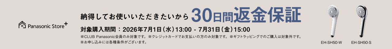 納得してお使いいただきたいから 30日間返金保証 対象品番：EH-SH50 対象購入期間：2026年7月1日（水）13：00－7月31日（金）15：00 ※CLUB Panasonic会員のみ対象です。 ※クレジットカードでお支払いの方のみ対象です。 ※ギフトラッピングでのご購入は対象外です。 ※お申し込みには各種条件がございます。