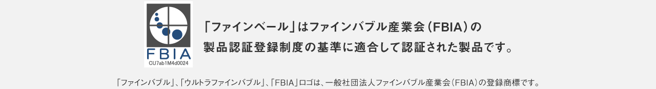 「ファインベール」は ファインバブル産業会(FBIA)の製品認証登録制度の基準に適合して認証された製品です。