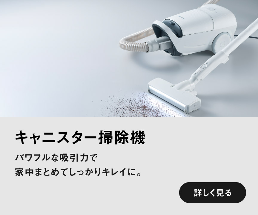 キャニスター掃除機　強い吸引力で家中まとめてキレイに。　詳しく見る