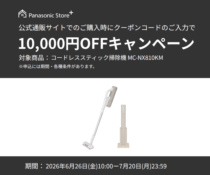 Panasonic Store+ 公式通販サイトでのご購入時にクーポンコードのご入力で10,000円OFFキャンペーン,対象商品：コードレススティック掃除機 MC-NX810KM,期間：2026年6月26日(金)10:00-7月20日(月)23:59,※申込には期間・各種条件があります。