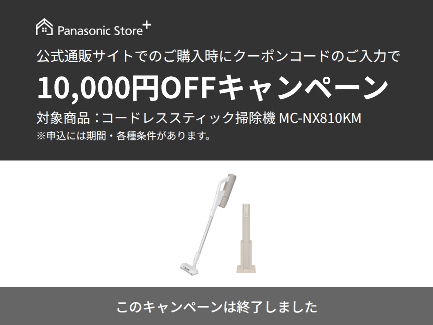 【このキャンペーンは終了しました】パナソニック公式通販でのご購入時にクーポンコードのご入力で10,000円OFFキャンペーン。対象商品：セパレート型コードレススティック掃除機 MC-NX810KM　期間：2026年6月26日(金)10:00-2026年7月20日(月)23:59まで。