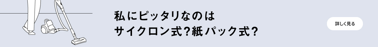 私にピッタリなのはサイクロン式？紙パック式？へのリンク