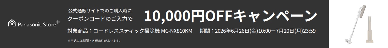 Panasonic Store+ 公式通販サイトでのご購入時にクーポンコードのご入力で10,000円OFFキャンペーン,対象商品：コードレススティック掃除機 MC-NX810KM,期間：2026年6月26日(金)10:00-7月20日(月)23:59,※申込には期間・各種条件があります。