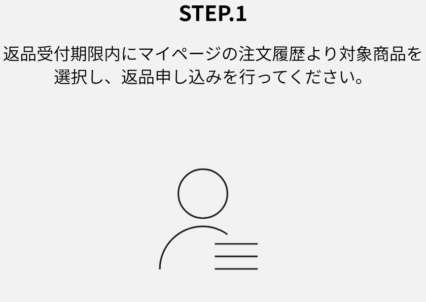 STEP.1 返品受付期限内にマイページの注文履歴より対象商品を選択し、返品申し込みを行ってください。