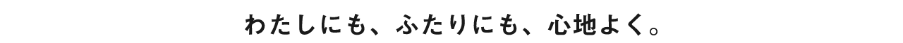 わたしにも、ふたりにも、心地よく。