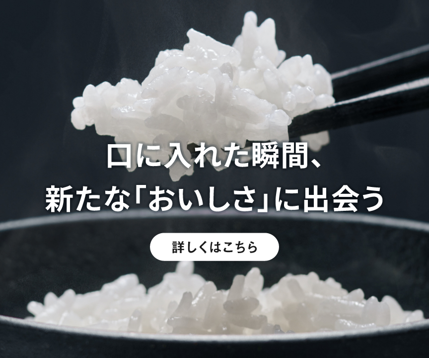 ごはんを箸で持ち上げている画像です。クリックすると詳細ページにリンクします。口に入れた瞬間、新たな「おいしさ」に出会う。