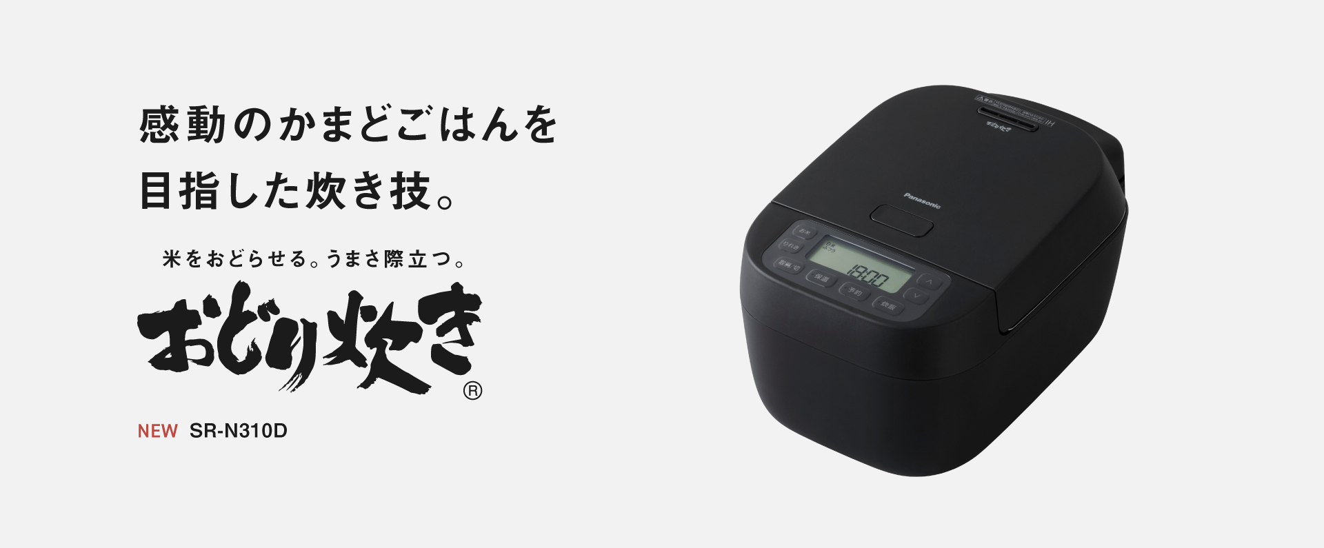 SR-N310Dの画像です。クリックするとSR-N310Dの品番ページにリンクします。感動のかまどごはんを目指した炊き技。米をおどらせる、うまさ際立つ「おどり炊き」