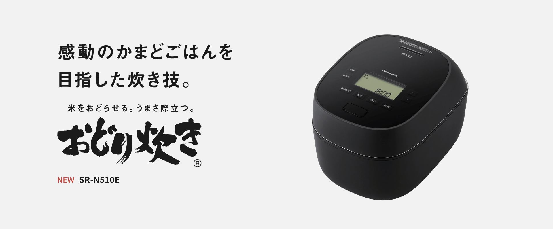 SR-N510Eの画像です。クリックするとSR-N510Eの品番ページにリンクします。感動のかまどごはんを目指した炊き技。米をおどらせる、うまさ際立つ「おどり炊き」