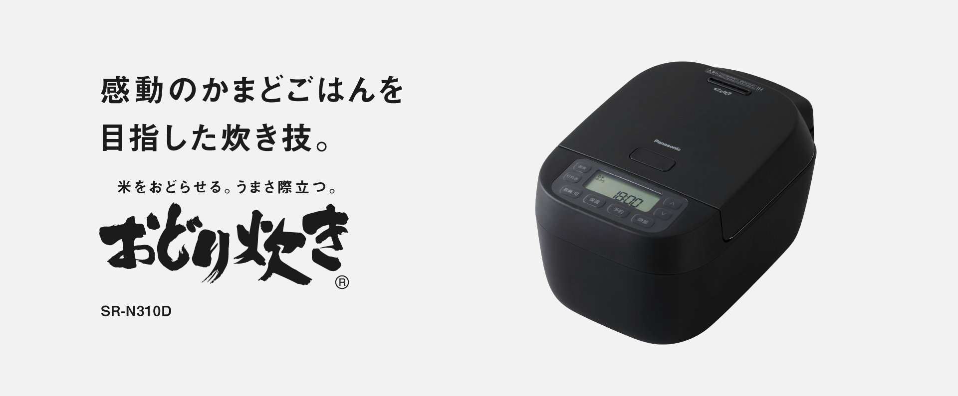 SR-N310Dの画像です。クリックするとSR-N310Dの品番ページにリンクします。感動のかまどごはんを目指した炊き技。米をおどらせる、うまさ際立つ「おどり炊き」