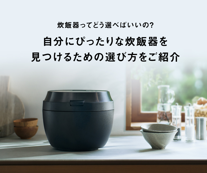 炊飯器ってどう選べばいいの？自分にぴったりな炊飯器を 見つけるための選び方をご紹介。クリックすると、詳細ページにリンクします。