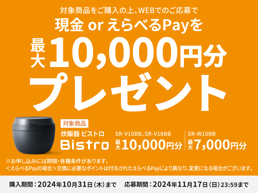 対象商品をご購入の上、WEBでのご応募で現金 or えらべるPayを最大10,000円分プレゼント。対象商品は 炊飯器 ビストロ SR-V10BB、SR-V18BB、SR-W10BB。購入期間は2024年10月31日（木）まで。応募期間は2024年11月17日（日）23時59分まで。