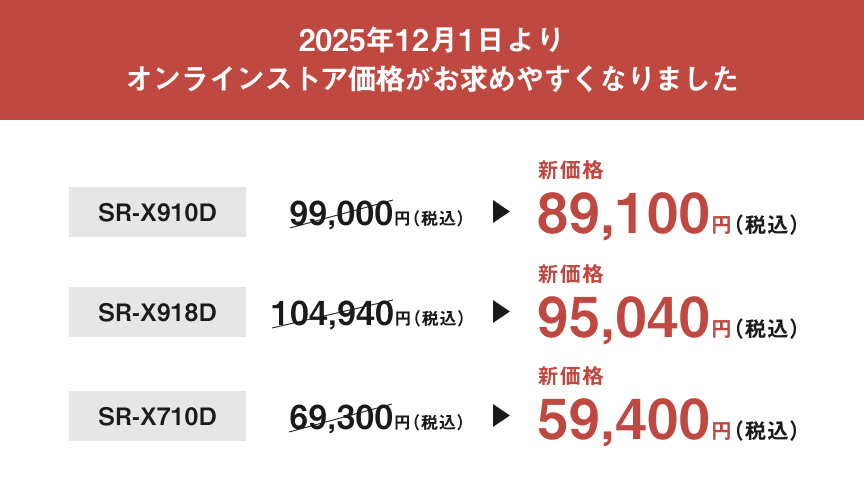 2025年12月1日よりオンラインストア価格がお求めやすくなりました。新価格：SR-X910D 89,100円（税込）、SR-X918D 95,040円（税込）、SR-X710D 59,400円（税込）。詳しくはこちら。