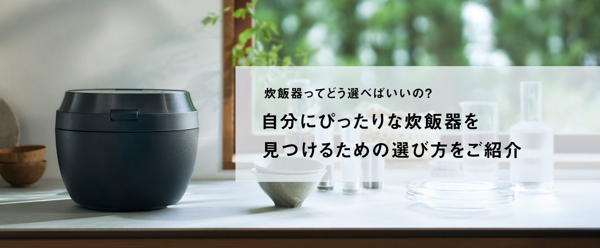 炊飯器ってどう選べばいいの？自分にぴったりな炊飯器を見つけるための選び方をご紹介。クリックすると該当ページに移動します。