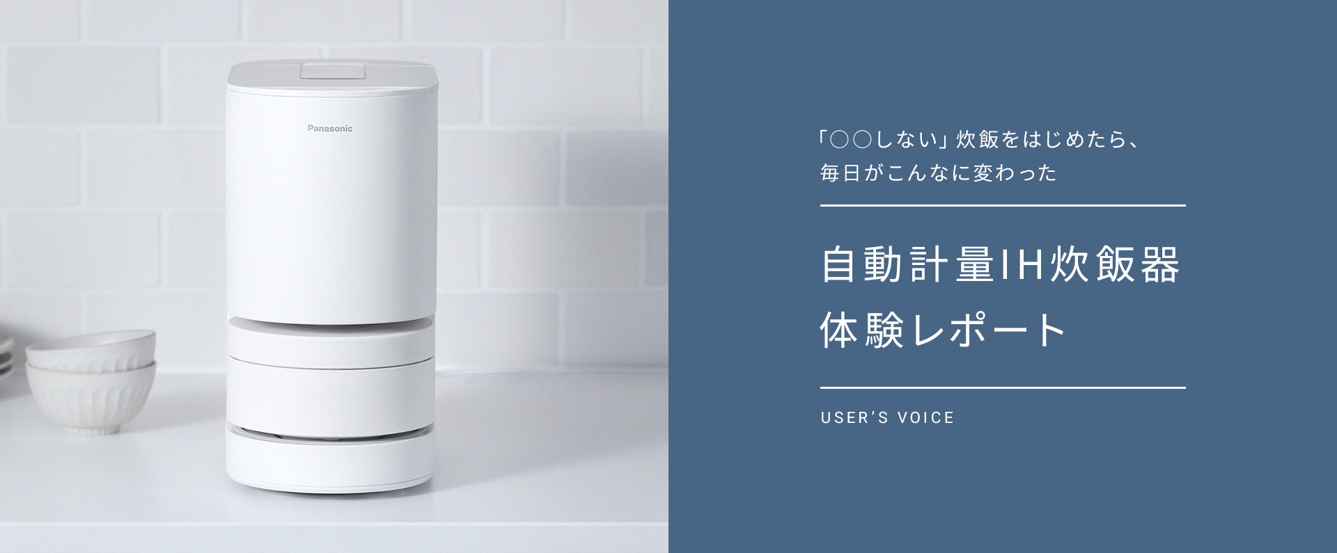 自動計量IH炊飯器 体験レポートのバナーです。クリックすると詳細ページにリンクします。「○○しない」炊飯をはじめたら、毎日がこんなに変わった。