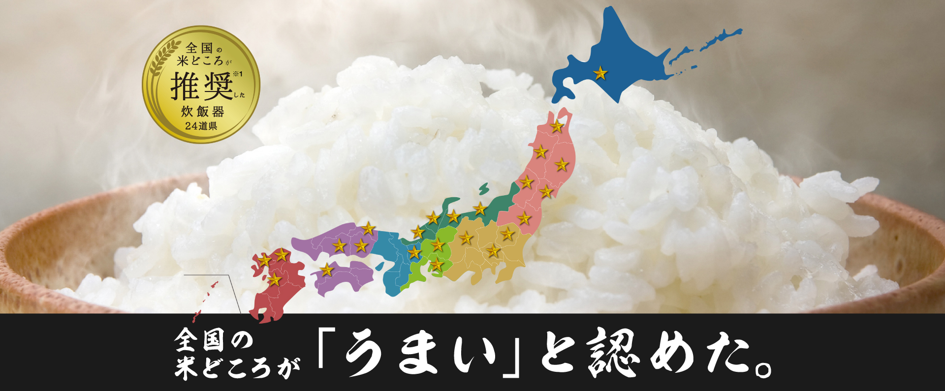 メインビジュアルです。全国の米どころが推奨した炊飯器。ごはんの画像を背景に、推奨した道県に星が付いた日本地図が描かれています。24道県。全国の米どころが「うまい」と認めた。