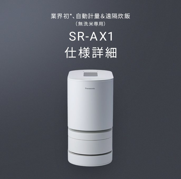 SR-AX1の画像です。クリックすると仕様詳細ページにリンクします。業界初、自動計量&遠隔炊飯（無洗米専用）。