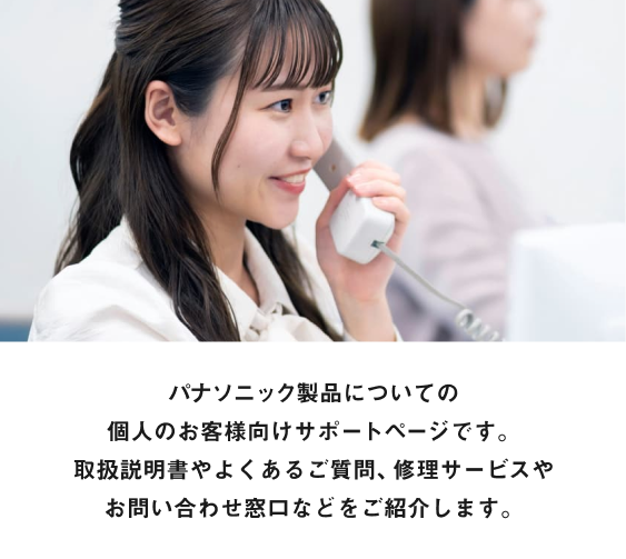 商品についてのお困りごとの総合窓口です。 取扱説明書やよくあるご質問、修理のお申し込みや お問い合わせ窓口などをご紹介します。