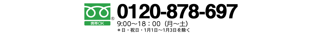 フリーダイヤル（携帯OK）：0120-878-697　9:00～18:00（月～土） ＊日・祝日・1月1日～1月3日を除く