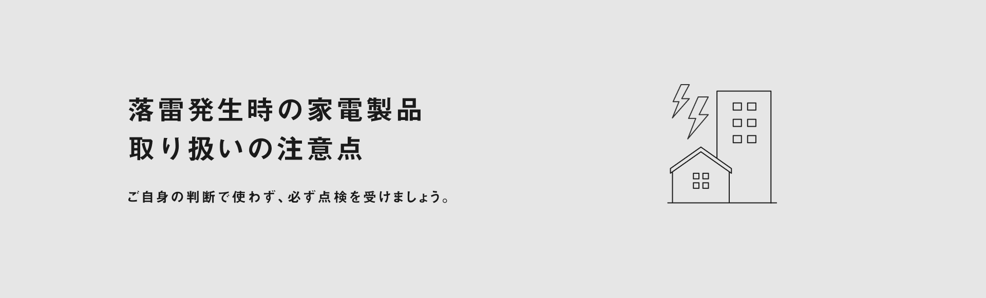 落雷発生時の家電製品 取り扱いの注意点 ご自身の判断で使わず、必ず点検を受けましょう。