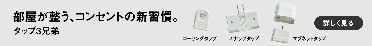 部屋が整う、コンセントの新習慣。タップ3兄弟　ローリングタップ　スナップタップ　マグネットタップ　詳しく見る