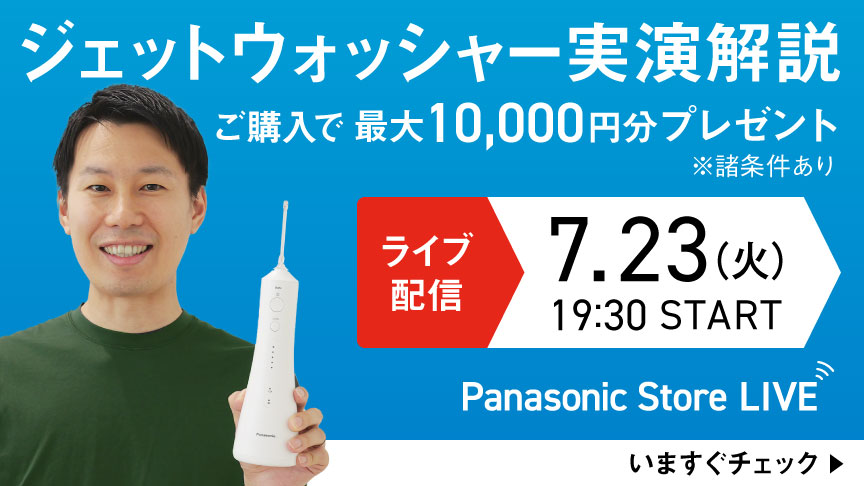 Panasonic Store LIVE ジェットウォッシャー実演解説　ライブ配信7.23（火）19:30 START ご購入で最大10,000円分プレゼント※諸条件あり　いますぐチェック